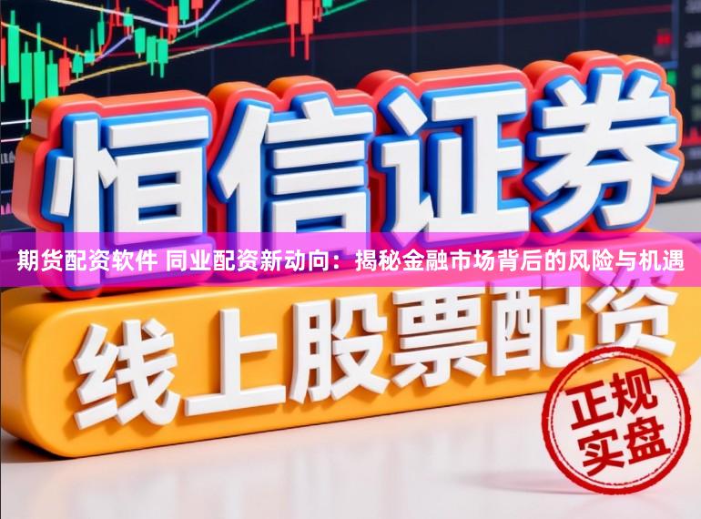 期货配资软件 同业配资新动向：揭秘金融市场背后的风险与机遇