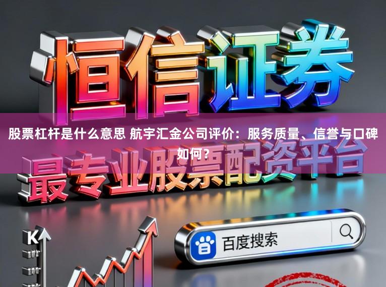 股票杠杆是什么意思 航宇汇金公司评价：服务质量、信誉与口碑如何？