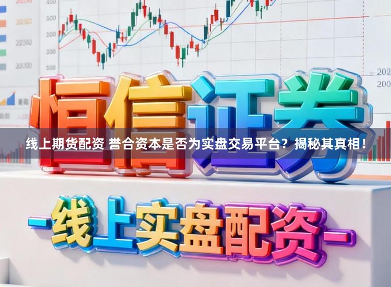 线上期货配资 誉合资本是否为实盘交易平台？揭秘其真相！