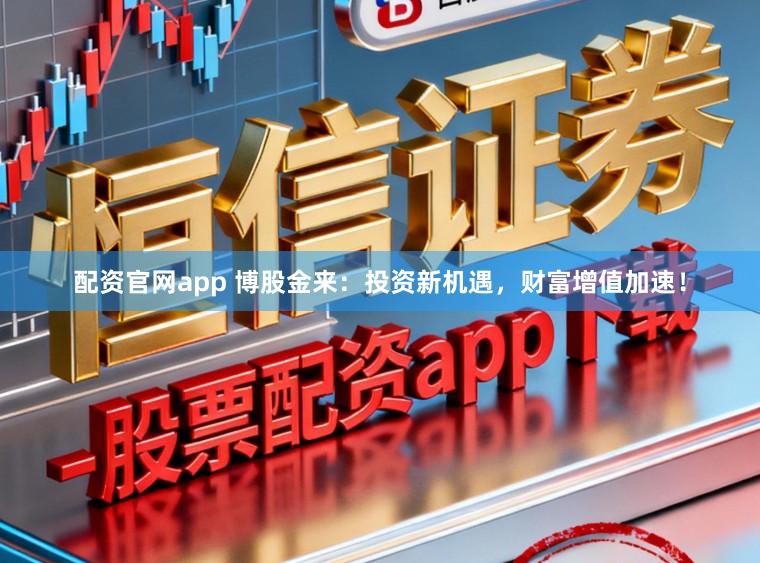 配资官网app 博股金来：投资新机遇，财富增值加速！