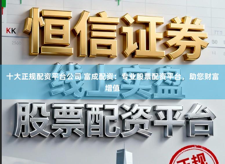 十大正规配资平台公司 富成配资：专业股票配资平台，助您财富增值