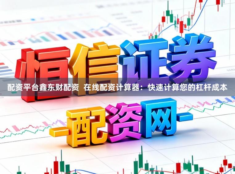 配资平台鑫东财配资  在线配资计算器：快速计算您的杠杆成本