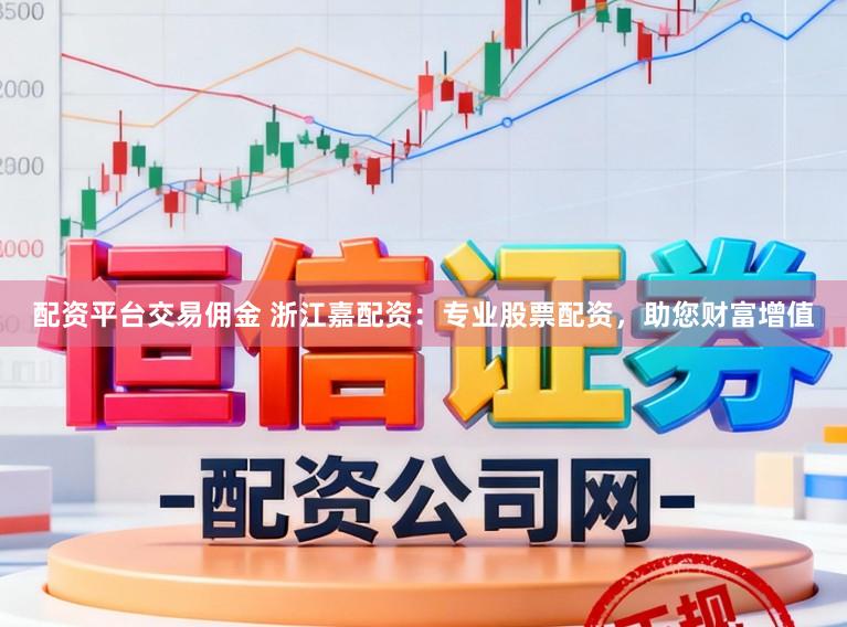 配资平台交易佣金 浙江嘉配资：专业股票配资，助您财富增值