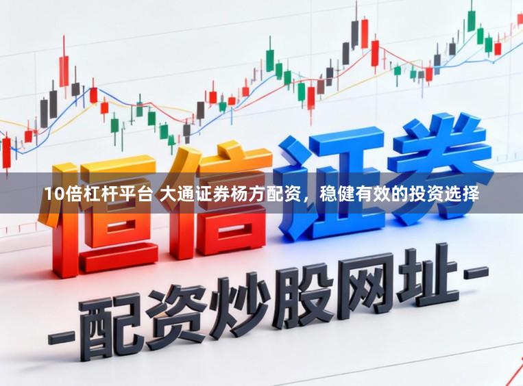 10倍杠杆平台 大通证券杨方配资，稳健有效的投资选择
