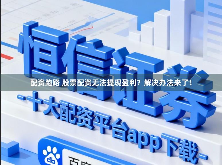 配资跑路 股票配资无法提现盈利？解决办法来了！