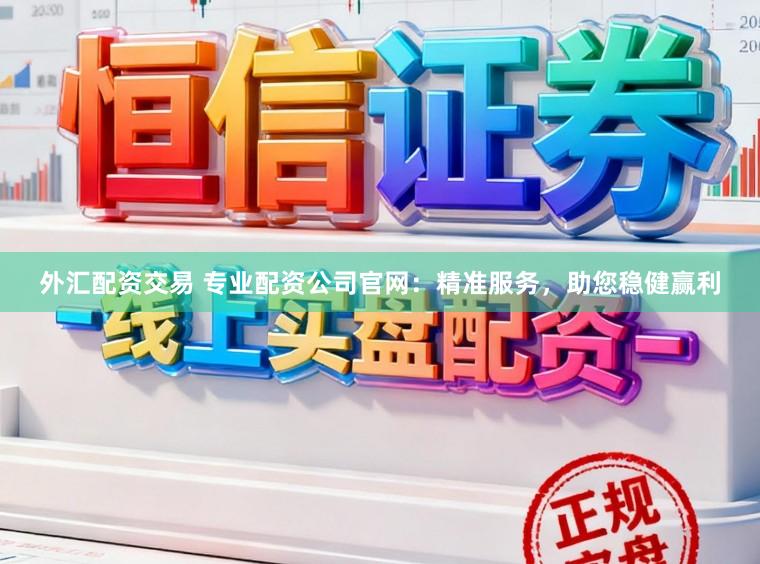 外汇配资交易 专业配资公司官网：精准服务，助您稳健赢利