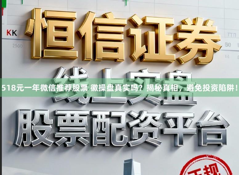 518元一年微信推荐股票 徽操盘真实吗？揭秘真相，避免投资陷阱！