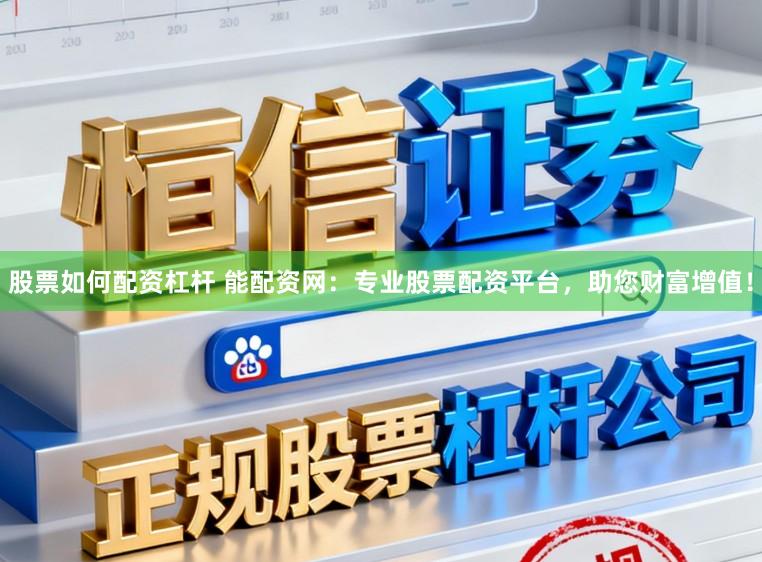 股票如何配资杠杆 能配资网：专业股票配资平台，助您财富增值！