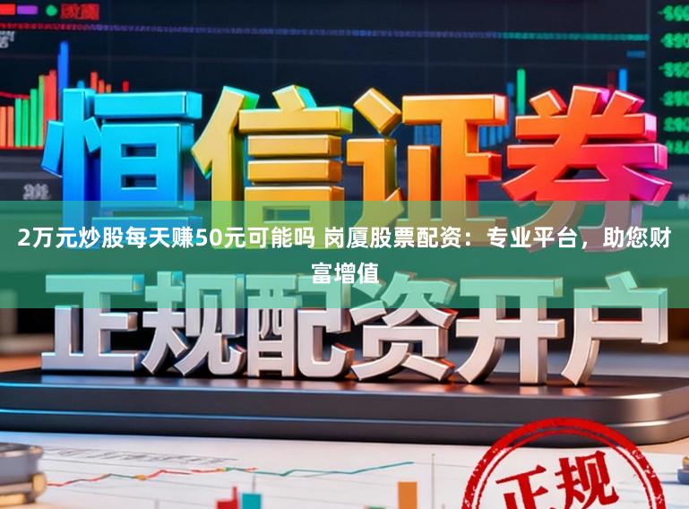 2万元炒股每天赚50元可能吗 岗厦股票配资：专业平台，助您财富增值