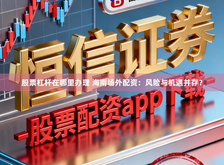 股票杠杆在哪里办理 海南场外配资：风险与机遇并存？
