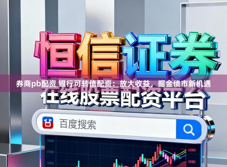 券商pb配资 银行可转债配资：放大收益，掘金债市新机遇