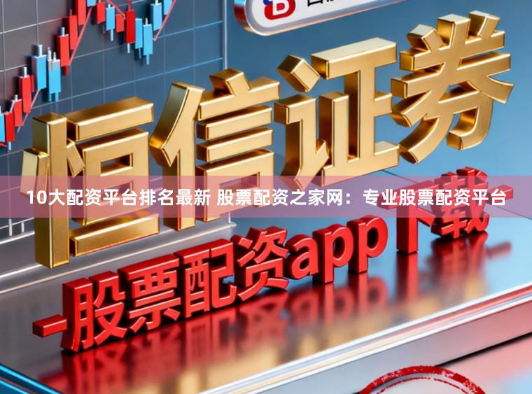 10大配资平台排名最新 股票配资之家网：专业股票配资平台
