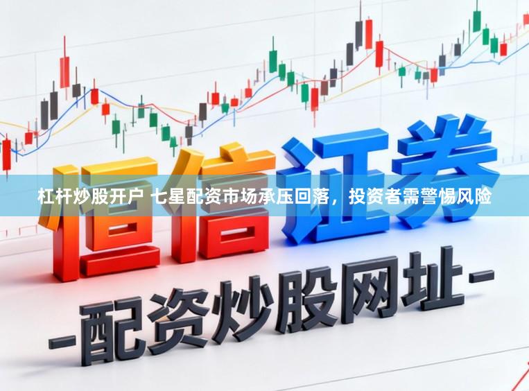 杠杆炒股开户 七星配资市场承压回落，投资者需警惕风险