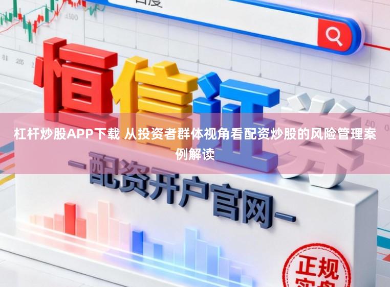 杠杆炒股APP下载 从投资者群体视角看配资炒股的风险管理案例解读