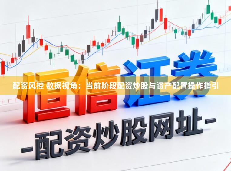 配资风控 数据视角：当前阶段配资炒股与资产配置操作指引
