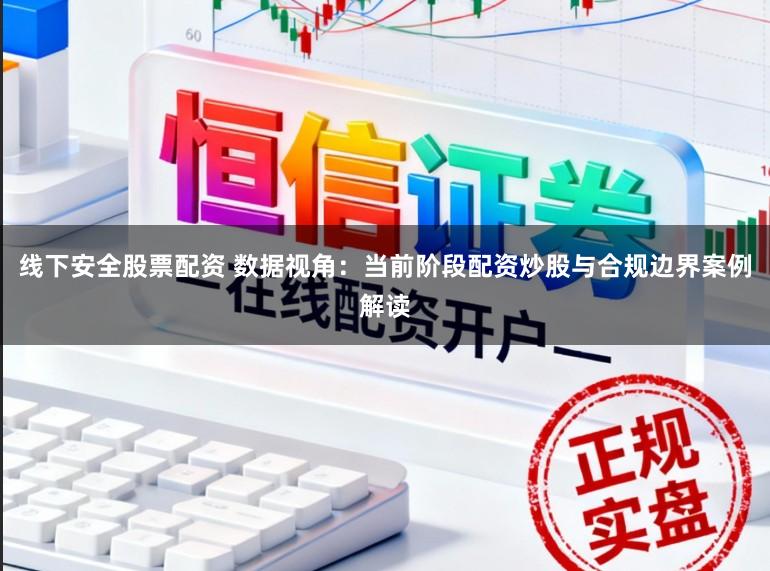 线下安全股票配资 数据视角：当前阶段配资炒股与合规边界案例解读