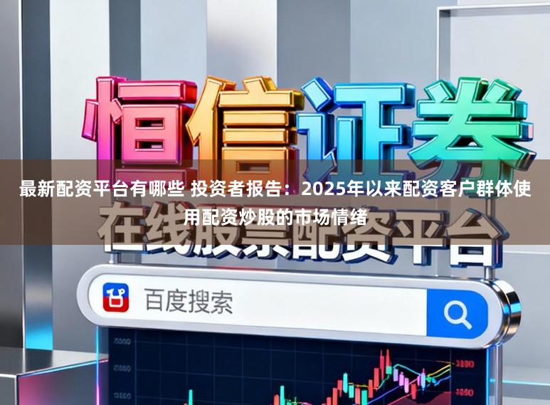 最新配资平台有哪些 投资者报告：2025年以来配资客户群体使用配资炒股的市场情绪