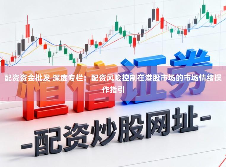 配资资金批发 深度专栏：配资风险控制在港股市场的市场情绪操作指引